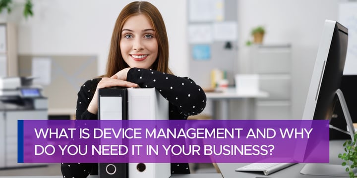 What Is Device Management and Why Do You Need It in Your Business?
